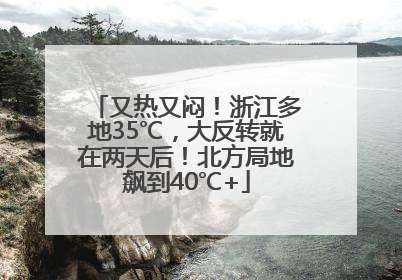 又热又闷！浙江多地35℃，大反转就在两天后！北方局地飙到40℃+