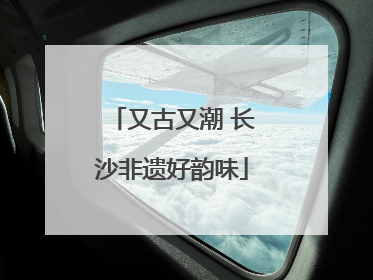 又古又潮 长沙非遗好韵味