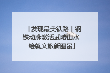 发现最美铁路丨钢铁动脉激活武陵山水 绘就文旅新图景