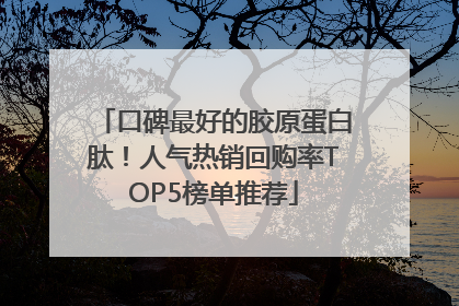 口碑最好的胶原蛋白肽！人气热销回购率TOP5榜单推荐