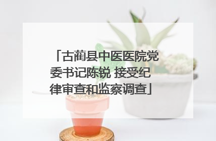 古蔺县中医医院党委书记陈锐 接受纪律审查和监察调查