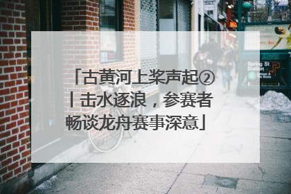 古黄河上桨声起②丨击水逐浪，参赛者畅谈龙舟赛事深意