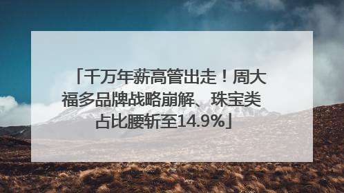 千万年薪高管出走！周大福多品牌战略崩解、珠宝类占比腰斩至14.9%