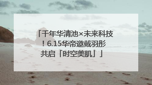 千年华清池×未来科技！6.15华帝邀戴羽彤共启「时空美肌」
