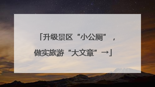 升级景区“小公厕”，做实旅游“大文章”→