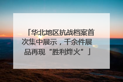 华北地区抗战档案首次集中展示，千余件展品再现“胜利烽火”