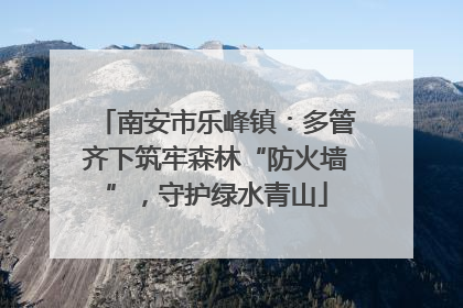 南安市乐峰镇：多管齐下筑牢森林“防火墙”，守护绿水青山