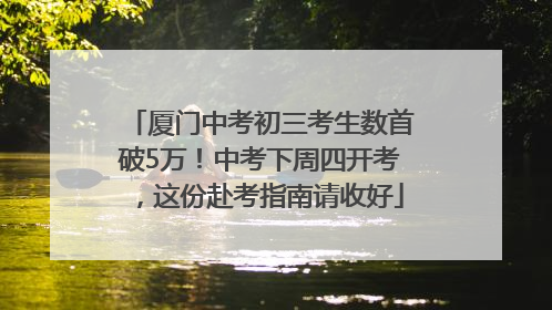 厦门中考初三考生数首破5万！中考下周四开考，这份赴考指南请收好