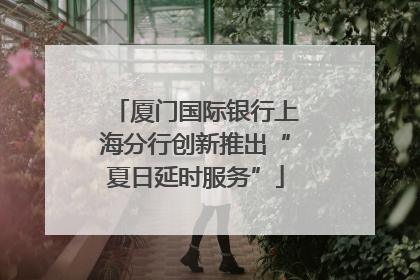 厦门国际银行上海分行创新推出“夏日延时服务”