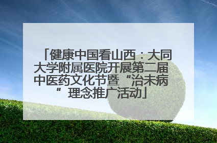 健康中国看山西：大同大学附属医院开展第二届中医药文化节暨“治未病”理念推广活动