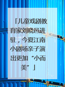 儿童戏剧教育家刘晓邑进驻，今夏江南小剧场亲子演出更加“小而美”