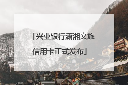 兴业银行潇湘文旅信用卡正式发布