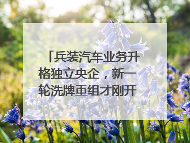 兵装汽车业务升格独立央企，新一轮洗牌重组才刚开始？｜热财经