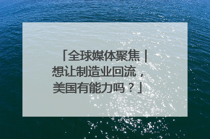全球媒体聚焦｜想让制造业回流，美国有能力吗？