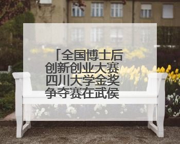 全国博士后创新创业大赛四川大学金奖争夺赛在武侯区成功举办