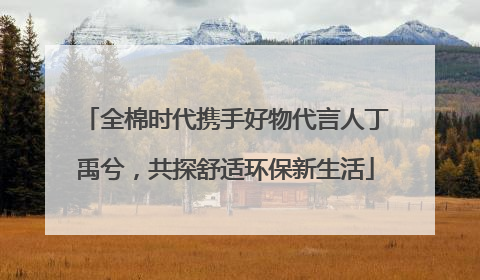 全棉时代携手好物代言人丁禹兮，共探舒适环保新生活