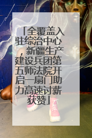 全覆盖入驻综治中心，新疆生产建设兵团第五师法院开启一扇门助力高速讨薪获赞