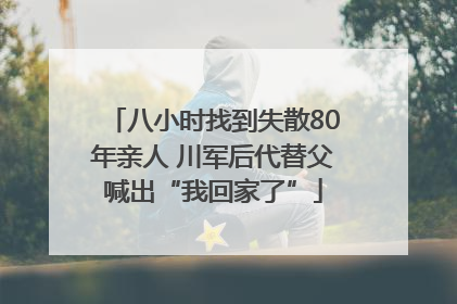 八小时找到失散80年亲人 川军后代替父喊出“我回家了”