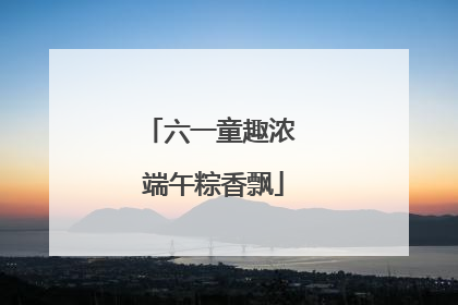 六一童趣浓 端午粽香飘