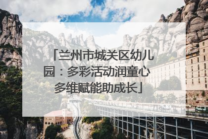 兰州市城关区幼儿园：多彩活动润童心 多维赋能助成长