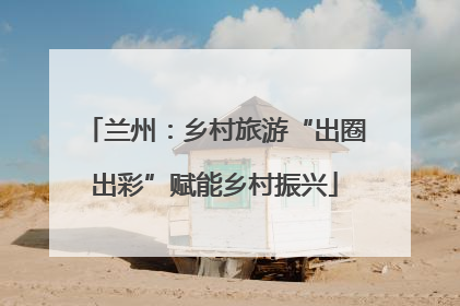 兰州：乡村旅游“出圈出彩”赋能乡村振兴
