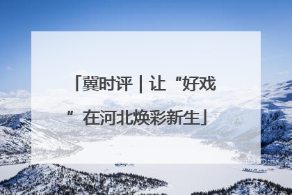 冀时评｜让“好戏”在河北焕彩新生