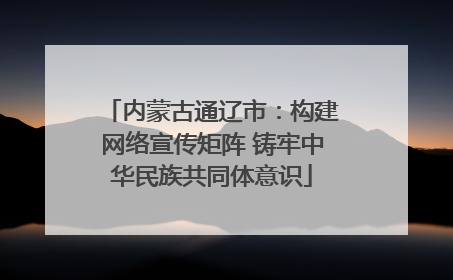内蒙古通辽市：构建网络宣传矩阵 铸牢中华民族共同体意识
