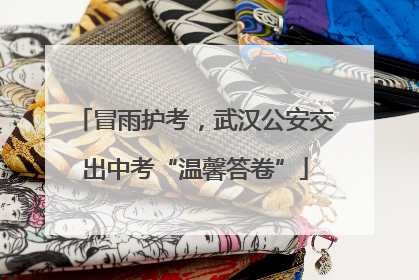 冒雨护考，武汉公安交出中考“温馨答卷”