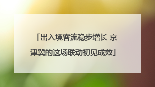 出入境客流稳步增长 京津冀的这场联动初见成效