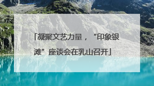 凝聚文艺力量，“印象银滩”座谈会在乳山召开