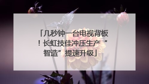 几秒钟一台电视背板！长虹技佳冲压生产“智造”提速升级