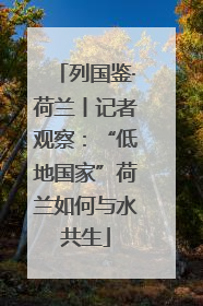 列国鉴·荷兰丨记者观察：“低地国家”荷兰如何与水共生