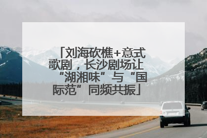 刘海砍樵+意式歌剧，长沙剧场让“湖湘味”与“国际范”同频共振