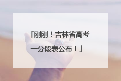刚刚！吉林省高考一分段表公布！