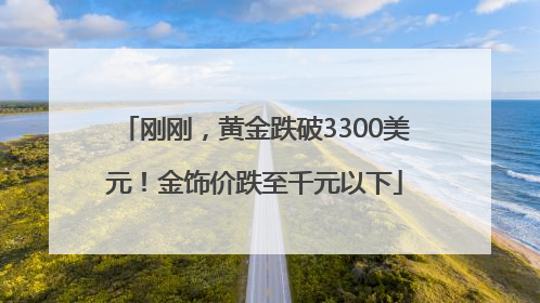 刚刚,黄金跌破3300美元!金饰价跌至千元以下