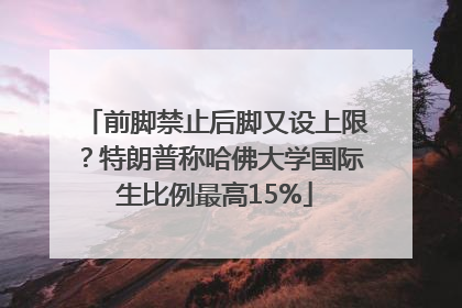 前脚禁止后脚又设上限？特朗普称哈佛大学国际生比例最高15%