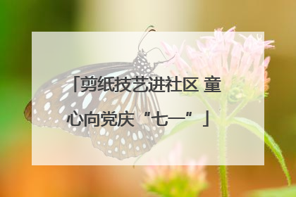剪纸技艺进社区 童心向党庆“七一”