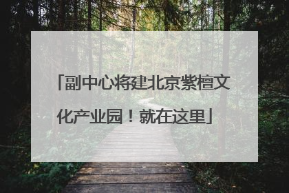 副中心将建北京紫檀文化产业园！就在这里