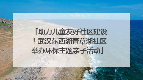 助力儿童友好社区建设！武汉东西湖青草湖社区举办环保主题亲子活动