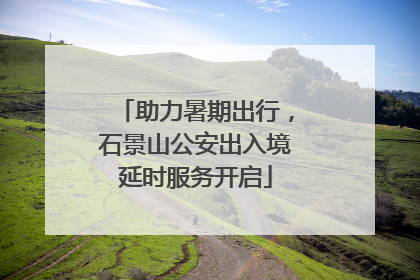 助力暑期出行，石景山公安出入境延时服务开启