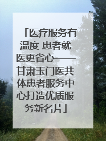 医疗服务有温度 患者就医更省心——甘肃玉门医共体患者服务中心打造优质服务新名片