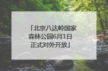 北京八达岭国家森林公园6月1日正式对外开放