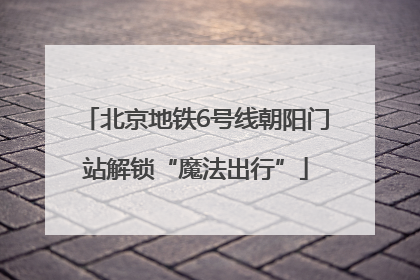 北京地铁6号线朝阳门站解锁“魔法出行”