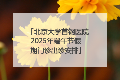 北京大学首钢医院2025年端午节假期门诊出诊安排