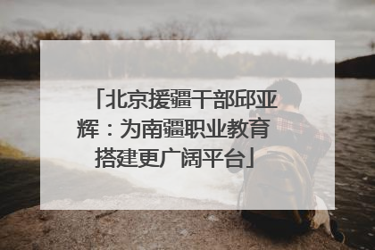 北京援疆干部邱亚辉：为南疆职业教育搭建更广阔平台