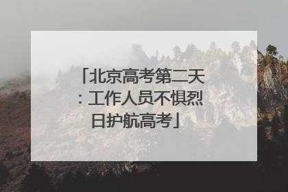 北京高考第二天：工作人员不惧烈日护航高考