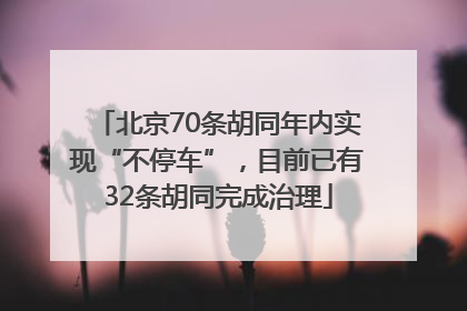 北京70条胡同年内实现“不停车”，目前已有32条胡同完成治理