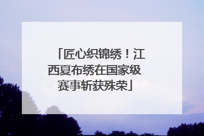 匠心织锦绣！江西夏布绣在国家级赛事斩获殊荣