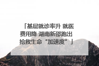 基层就诊率升 就医费用降 湖南新邵跑出抢救生命“加速度”