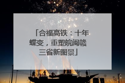 合福高铁：十年蝶变，重塑皖闽赣三省新图景